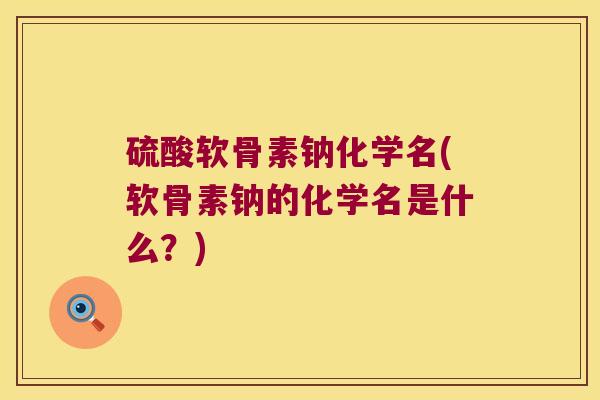 硫酸软骨素钠化学名(软骨素钠的化学名是什么?) 硫酸软骨素钠化学名(软骨素钠的化学名是什么?)