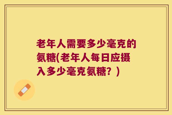 老年人需要多少毫克的氨糖(老年人每日应摄入多少毫克氨糖?) 老年人需要多少毫克的氨糖(老年人每日应摄入多少毫克氨糖?)