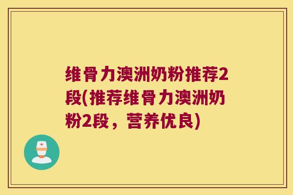 维骨力澳洲奶粉推荐2段(推荐维骨力澳洲奶粉2段，营养优良)
