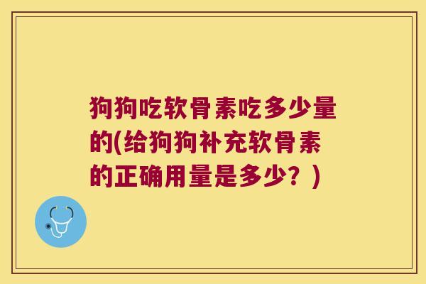 狗狗吃软骨素吃多少量的(给狗狗补充软骨素的正确用量是多少?) 狗狗吃软骨素吃多少量的(给狗狗补充软骨素的正确用量是多少?)