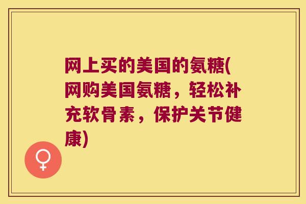 网上买的美国的氨糖(网购美国氨糖，轻松补充软骨素，保护关节健康)