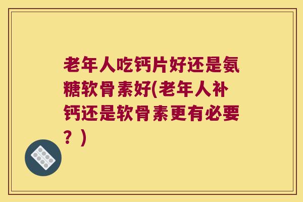 老年人吃钙片好还是氨糖软骨素好(老年人补钙还是软骨素更有必要？)