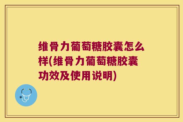维骨力葡萄糖胶囊怎么样(维骨力葡萄糖胶囊功效及使用说明)