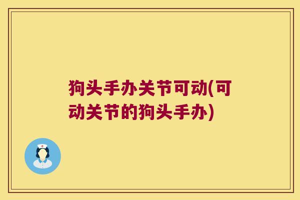 狗头手办关节可动(可动关节的狗头手办) 狗头手办关节可动(可动关节的狗头手办)