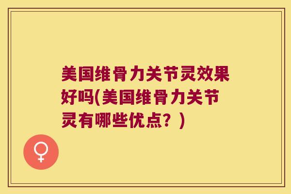 美国维骨力关节灵效果好吗(美国维骨力关节灵有哪些优点?) 美国维骨力关节灵效果好吗(美国维骨力关节灵有哪些优点?)