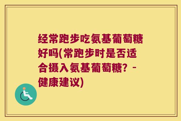 经常跑步吃氨基葡萄糖好吗(常跑步时是否适合摄入氨基葡萄糖?-健康建议) 经常跑步吃氨基葡萄糖好吗(常跑步时是否适合摄入氨基葡萄糖?-健康建议)