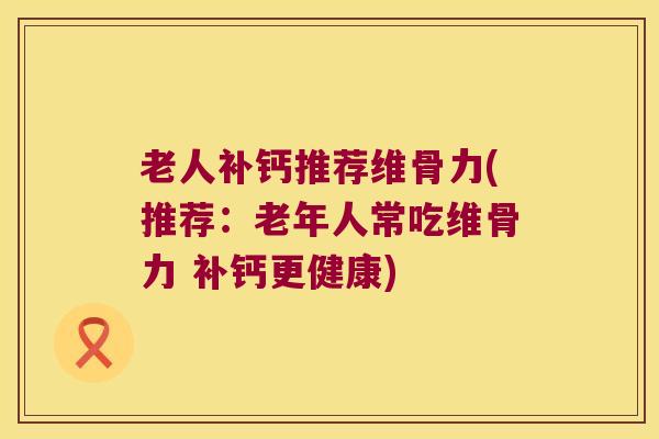 老人补钙推荐维骨力(推荐:老年人常吃维骨力 补钙更健康) 老人补钙推荐维骨力(推荐:老年人常吃维骨力 补钙更健康)