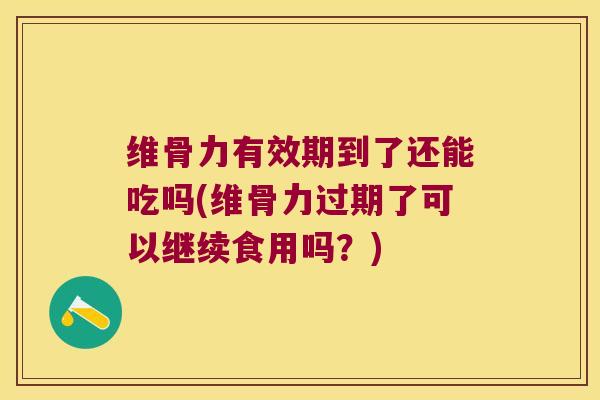 维骨力有效期到了还能吃吗(维骨力过期了可以继续食用吗？)