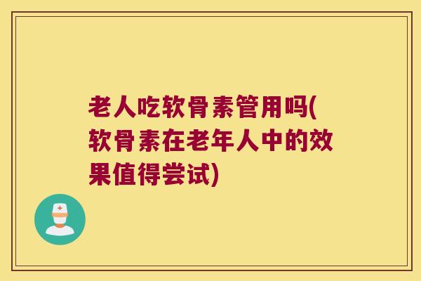 老人吃软骨素管用吗(软骨素在老年人中的效果值得尝试)