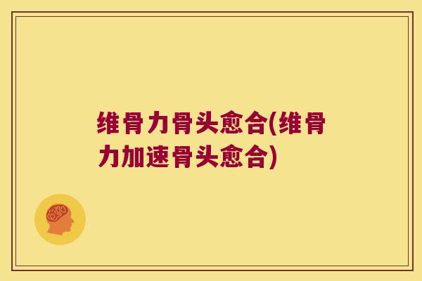 维骨力骨头愈合(维骨力加速骨头愈合) 维骨力骨头愈合(维骨力加速骨头愈合)