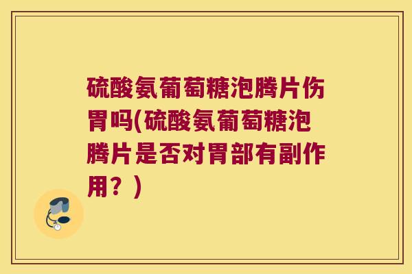硫酸氨葡萄糖泡腾片伤胃吗(硫酸氨葡萄糖泡腾片是否对胃部有副作用？)