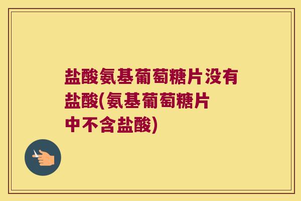 盐酸氨基葡萄糖片没有盐酸(氨基葡萄糖片 中不含盐酸) 盐酸氨基葡萄糖片没有盐酸(氨基葡萄糖片 中不含盐酸)