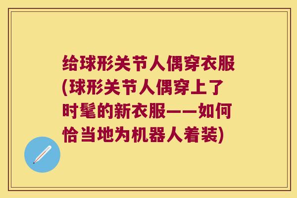 给球形关节人偶穿衣服(球形关节人偶穿上了时髦的新衣服——如何恰当地为机器人着装) 给球形关节人偶穿衣服(球形关节人偶穿上了时髦的新衣服——如何恰当地为机器人着装)