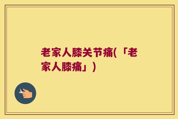 老家人膝关节痛(「老家人膝痛」) 老家人膝关节痛(「老家人膝痛」)