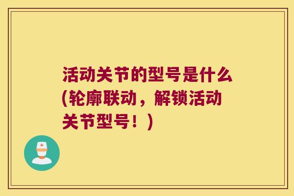 活动关节的型号是什么(轮廓联动,解锁活动关节型号!) 活动关节的型号是什么(轮廓联动,解锁活动关节型号!)