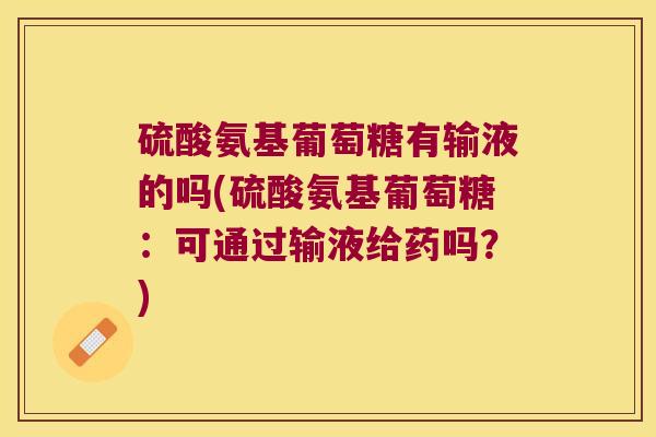 硫酸氨基葡萄糖有输液的吗(硫酸氨基葡萄糖:可通过输液给药吗?) 硫酸氨基葡萄糖有输液的吗(硫酸氨基葡萄糖:可通过输液给药吗?)