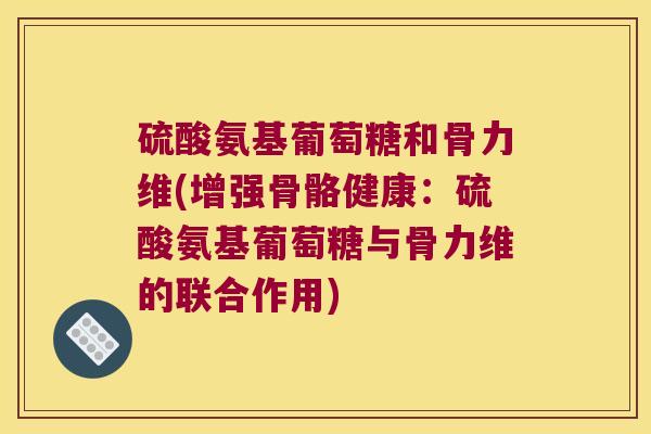 硫酸氨基葡萄糖和骨力维(增强骨骼健康：硫酸氨基葡萄糖与骨力维的联合作用)