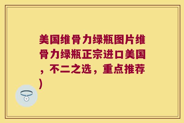 美国维骨力绿瓶图片维骨力绿瓶正宗进口美国,不二之选,重点推荐) 美国维骨力绿瓶图片维骨力绿瓶正宗进口美国,不二之选,重点推荐)