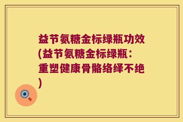 益节氨糖金标绿瓶功效(益节氨糖金标绿瓶:重塑健康骨骼络绎不绝) 益节氨糖金标绿瓶功效(益节氨糖金标绿瓶:重塑健康骨骼络绎不绝)