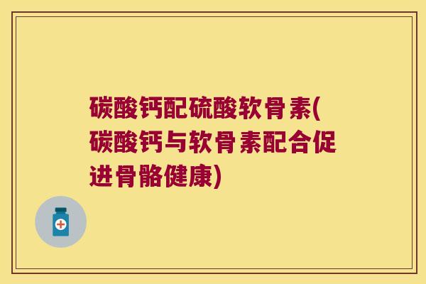 碳酸钙配硫酸软骨素(碳酸钙与软骨素配合促进骨骼健康) 碳酸钙配硫酸软骨素(碳酸钙与软骨素配合促进骨骼健康)