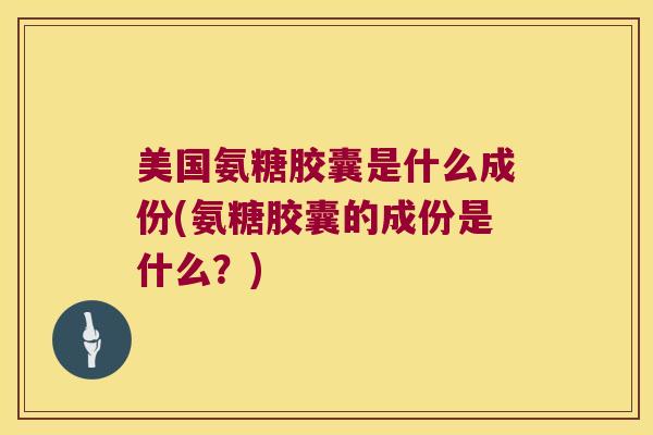 美国氨糖胶囊是什么成份(氨糖胶囊的成份是什么?) 美国氨糖胶囊是什么成份(氨糖胶囊的成份是什么?)