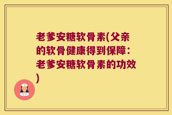 老爹安糖软骨素(父亲的软骨健康得到保障:老爹安糖软骨素的功效) 老爹安糖软骨素(父亲的软骨健康得到保障:老爹安糖软骨素的功效)