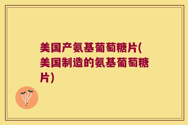 美国产氨基葡萄糖片(美国制造的氨基葡萄糖片) 美国产氨基葡萄糖片(美国制造的氨基葡萄糖片)
