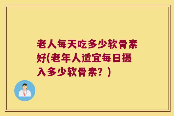 老人每天吃多少软骨素好(老年人适宜每日摄入多少软骨素？)