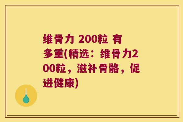 维骨力 200粒 有多重(精选:维骨力200粒,滋补骨骼,促进健康) 维骨力 200粒 有多重(精选:维骨力200粒,滋补骨骼,促进健康)