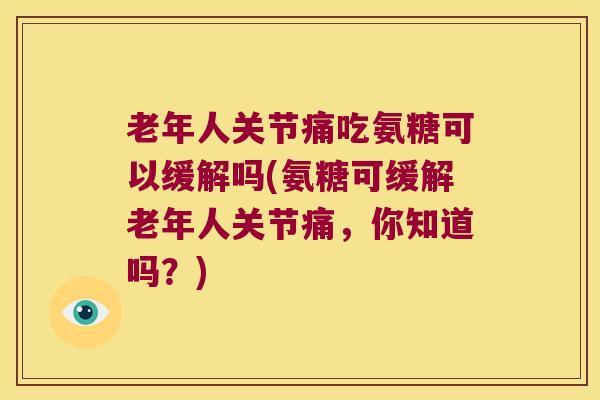 老年人关节痛吃氨糖可以缓解吗(氨糖可缓解老年人关节痛,你知道吗?) 老年人关节痛吃氨糖可以缓解吗(氨糖可缓解老年人关节痛,你知道吗?)