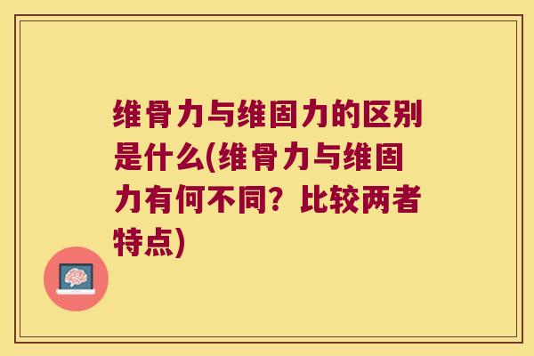 维骨力与维固力的区别是什么(维骨力与维固力有何不同？比较两者特点)