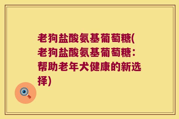 老狗盐酸氨基葡萄糖(老狗盐酸氨基葡萄糖:帮助老年犬健康的新选择) 老狗盐酸氨基葡萄糖(老狗盐酸氨基葡萄糖:帮助老年犬健康的新选择)