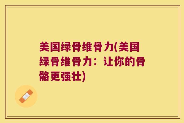 美国绿骨维骨力(美国绿骨维骨力:让你的骨骼更强壮) 美国绿骨维骨力(美国绿骨维骨力:让你的骨骼更强壮)