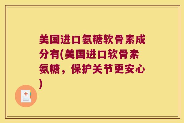 美国进口氨糖软骨素成分有(美国进口软骨素氨糖,保护关节更安心) 美国进口氨糖软骨素成分有(美国进口软骨素氨糖,保护关节更安心)
