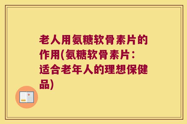 老人用氨糖软骨素片的作用(氨糖软骨素片:适合老年人的理想保健品) 老人用氨糖软骨素片的作用(氨糖软骨素片:适合老年人的理想保健品)