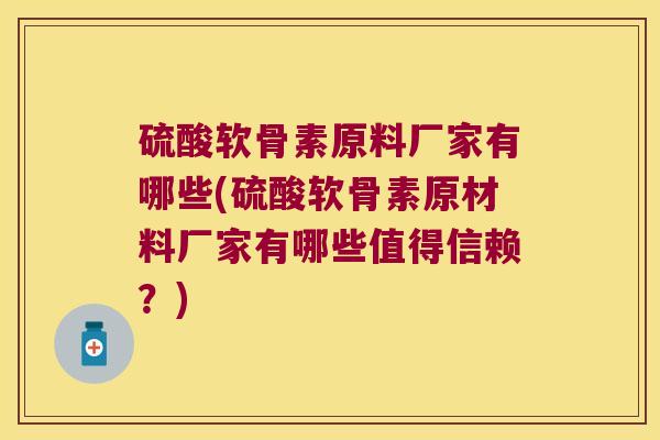硫酸软骨素原料厂家有哪些(硫酸软骨素原材料厂家有哪些值得信赖？)