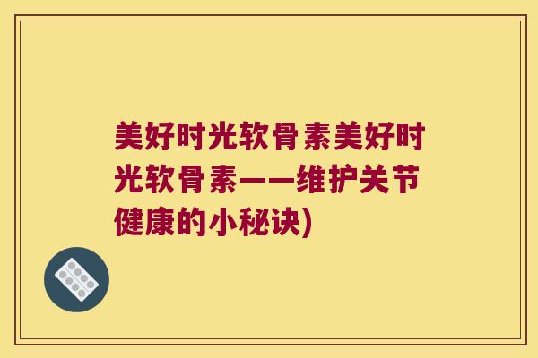 美好时光软骨素美好时光软骨素——维护关节健康的小秘诀) 美好时光软骨素美好时光软骨素——维护关节健康的小秘诀)