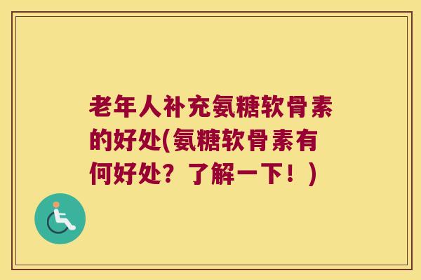 老年人补充氨糖软骨素的好处(氨糖软骨素有何好处？了解一下！)