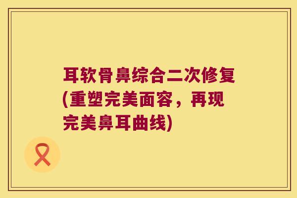 耳软骨鼻综合二次修复(重塑完美面容，再现完美鼻耳曲线)