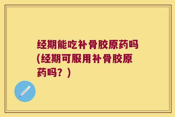 经期能吃补骨胶原药吗(经期可服用补骨胶原药吗?) 经期能吃补骨胶原药吗(经期可服用补骨胶原药吗?)