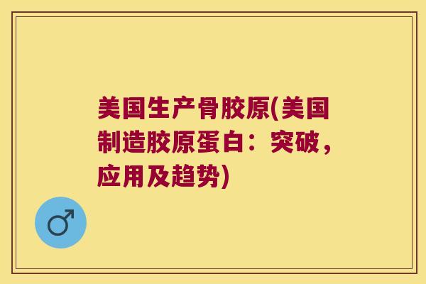 美国生产骨胶原(美国制造胶原蛋白:突破,应用及趋势) 美国生产骨胶原(美国制造胶原蛋白:突破,应用及趋势)