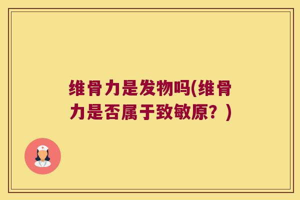 维骨力是发物吗(维骨力是否属于致敏原?) 维骨力是发物吗(维骨力是否属于致敏原?)