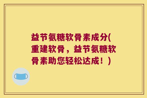 益节氨糖软骨素成分(重建软骨,益节氨糖软骨素助您轻松达成!) 益节氨糖软骨素成分(重建软骨,益节氨糖软骨素助您轻松达成!)