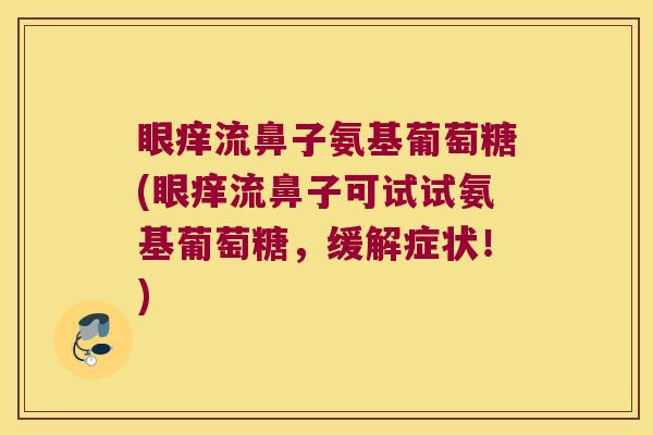 眼痒流鼻子氨基葡萄糖(眼痒流鼻子可试试氨基葡萄糖，缓解症状！)