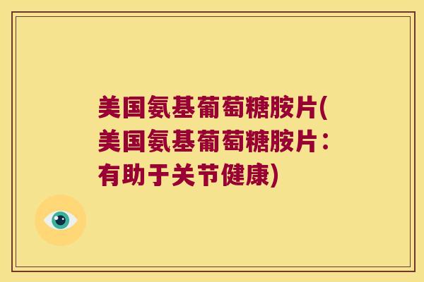 美国氨基葡萄糖胺片(美国氨基葡萄糖胺片：有助于关节健康)