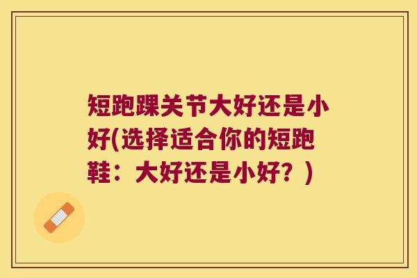 短跑踝关节大好还是小好(选择适合你的短跑鞋:大好还是小好?) 短跑踝关节大好还是小好(选择适合你的短跑鞋:大好还是小好?)