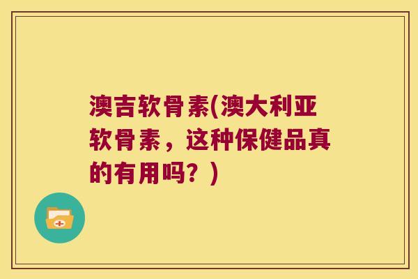 澳吉软骨素(澳大利亚软骨素,这种保健品真的有用吗?) 澳吉软骨素(澳大利亚软骨素,这种保健品真的有用吗?)