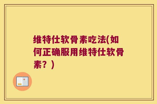 维特仕软骨素吃法(如何正确服用维特仕软骨素?) 维特仕软骨素吃法(如何正确服用维特仕软骨素?)