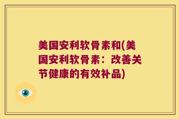 美国安利软骨素和(美国安利软骨素：改善关节健康的有效补品)