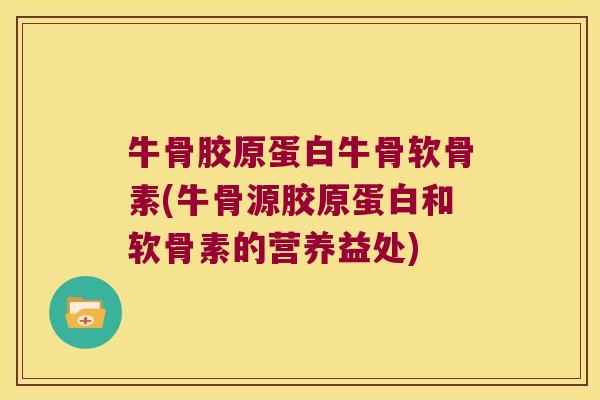 牛骨胶原蛋白牛骨软骨素(牛骨源胶原蛋白和软骨素的营养益处) 牛骨胶原蛋白牛骨软骨素(牛骨源胶原蛋白和软骨素的营养益处)